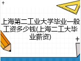 上海第二工业大学毕业一般工资多少钱(上海二工大毕业薪资)