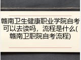 赣南卫生健康职业学院自考可以去读吗，流程是什么(赣南卫职院自考流程)