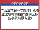 广西演艺职业学院读什么专业比较有前景(广西演艺职业学院前景专业)