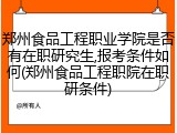 郑州食品工程职业学院是否有在职研究生,报考条件如何(郑州食品工程职院在职研条件)