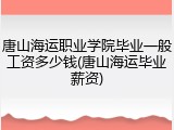 唐山海运职业学院毕业一般工资多少钱(唐山海运毕业薪资)