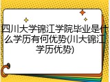 四川大学锦江学院毕业是什么学历有何优势(川大锦江学历优势)