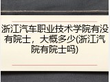 浙江汽车职业技术学院有没有院士，大概多少(浙江汽院有院士吗)
