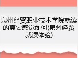 泉州经贸职业技术学院就读的真实感觉如何(泉州经贸就读体验)