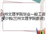 兰州文理学院毕业一般工资多少钱(兰州文理学院薪资)