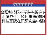 襄阳科技职业学院有没有在职研究生，如何申请(襄阳科技职院在职研究生申请)