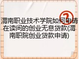 渭南职业技术学院如何申请在读间的创业无息贷款(渭南职院创业贷款申请)