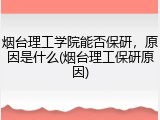 烟台理工学院能否保研，原因是什么(烟台理工保研原因)