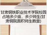 甘肃钢铁职业技术学院校园占地多少亩，多少师生(甘肃钢院面积师生数量)