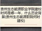 贵州生态能源职业学院建校时间是哪一年，什么历史背景(贵州生态能源职院何时建校)