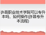 许昌职业技术学院可以专升本吗，如何操作(许昌专升本流程)