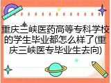 重庆三峡医药高等专科学校的学生毕业都怎么样了(重庆三峡医专毕业生去向)
