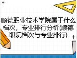 顺德职业技术学院属于什么档次，专业排行分析(顺德职院档次与专业排行)