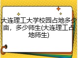 大连理工大学校园占地多少亩，多少师生(大连理工占地师生)