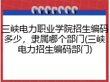 三峡电力职业学院招生编码多少，隶属哪个部门(三峡电力招生编码部门)