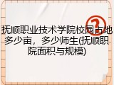抚顺职业技术学院校园占地多少亩，多少师生(抚顺职院面积与规模)