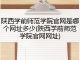 陕西学前师范学院官网是哪个网址多少(陕西学前师范学院官网网址)