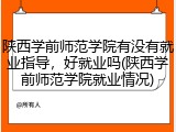 陕西学前师范学院有没有就业指导，好就业吗(陕西学前师范学院就业情况)