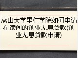 燕山大学里仁学院如何申请在读间的创业无息贷款(创业无息贷款申请)