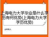 上海电力大学毕业是什么学历有何优势(上海电力大学学历优势)