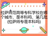 拉萨师范高等专科学校在哪个城市，是本科吗，第几批(拉萨师专是本科吗)