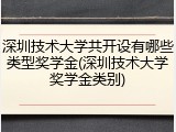 深圳技术大学共开设有哪些类型奖学金(深圳技术大学奖学金类别)