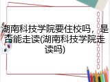 湖南科技学院要住校吗，是否能走读(湖南科技学院走读吗)