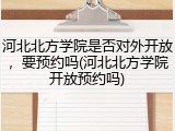 河北北方学院是否对外开放，要预约吗(河北北方学院开放预约吗)