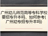 广州幼儿师范高等专科学校要招专升本吗，如何参考(广州幼专招专升本吗)