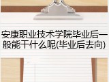 安康职业技术学院毕业后一般能干什么呢(毕业后去向)