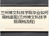 兰州博文科技学院毕业如何调档案呢(兰州博文科技学院调档流程)