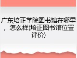 广东培正学院图书馆在哪里，怎么样(培正图书馆位置评价)