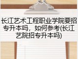 长江艺术工程职业学院要招专升本吗，如何参考(长江艺院招专升本吗)