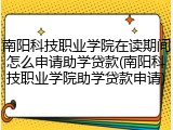 南阳科技职业学院在读期间怎么申请助学贷款(南阳科技职业学院助学贷款申请)
