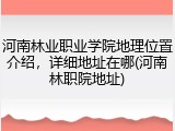 河南林业职业学院地理位置介绍，详细地址在哪(河南林职院地址)