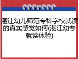 湛江幼儿师范专科学校就读的真实感觉如何(湛江幼专就读体验)