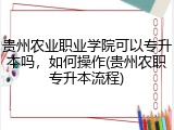 贵州农业职业学院可以专升本吗，如何操作(贵州农职专升本流程)