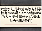 六盘水幼儿师范高等专科学校有mba吗？emba和mba的入学条件是什么(六盘水幼专MBA条件)