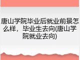 唐山学院毕业后就业前景怎么样，毕业生去向(唐山学院就业去向)