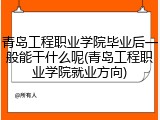 青岛工程职业学院毕业后一般能干什么呢(青岛工程职业学院就业方向)