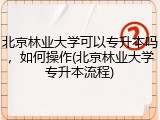 北京林业大学可以专升本吗，如何操作(北京林业大学专升本流程)