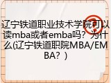 辽宁铁道职业技术学院可以读mba或者emba吗？为什么(辽宁铁道职院MBA/EMBA？)