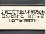 宁夏工商职业技术学院的校园文化是什么，简介(宁夏工商学院校园文化)