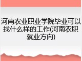 河南农业职业学院毕业可以找什么样的工作(河南农职就业方向)