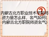 内蒙古北方职业技术学院师资力量怎么样，名气如何(内蒙古北方职院师资名气)
