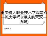 重庆航天职业技术学院是双一流大学吗?(重庆航天双一流吗)