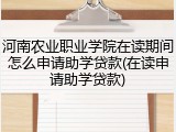 河南农业职业学院在读期间怎么申请助学贷款(在读申请助学贷款)