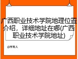 广西职业技术学院地理位置介绍，详细地址在哪(广西职业技术学院地址)