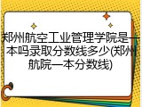 郑州航空工业管理学院是一本吗录取分数线多少(郑州航院一本分数线)