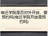 宿迁学院是否对外开放，要预约吗(宿迁学院开放需预约吗)